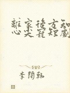 离家后方知我是心尖宠短剧全集观看