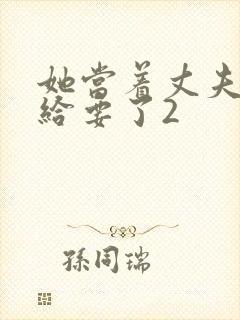 她当着丈夫的面给要了2