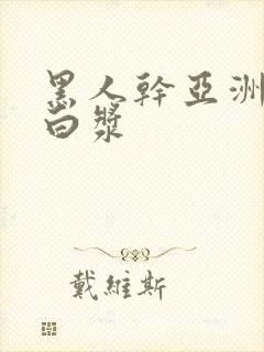 黑人干亚洲女冒白浆