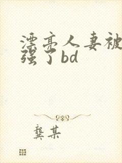 漂亮人妻被黑人强了bd