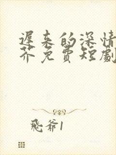 迟来的深情如草芥免费短剧全集