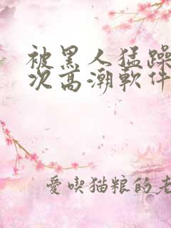 被黑人猛躁12次高潮软件