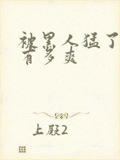 被黑人猛了进去有多爽