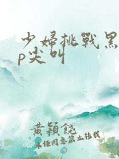 少妇挑战黑人3p尖叫