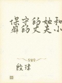 保守的她和绿帽癖的丈夫小说免费阅读