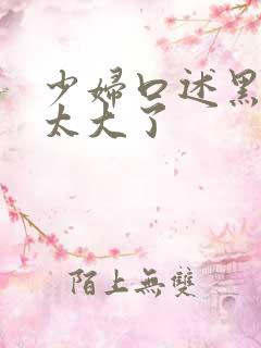 少妇口述黑人的太大了