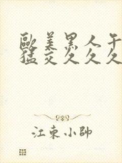 欧美黑人午夜性猛交久久久