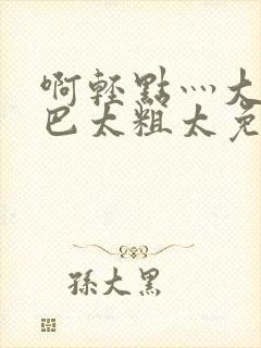 啊轻点灬大ji巴太粗太免费看