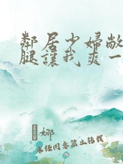 邻居少妇敞开双腿让我爽一夜