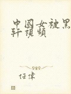 中国女被黑人伦轩视频