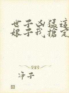 世子凶猛这个小娘子我抢定了全集网盘