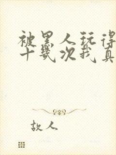 被黑人玩得高潮十几次我真的太爽了