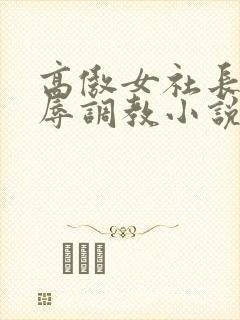 高傲女社长被屈辱调教小说