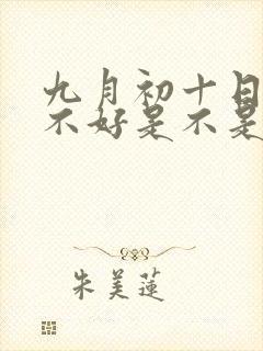 九月初十日子好不好是不是黄道吉日