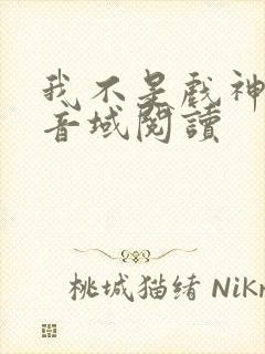 我不是戏神三九音域阅读