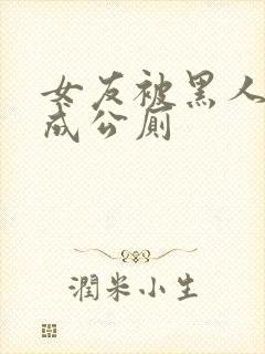 女友被黑人调教成公厕