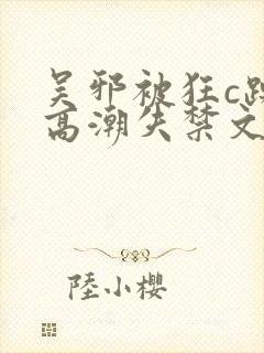 吴邪被狂c躁到高潮失禁文