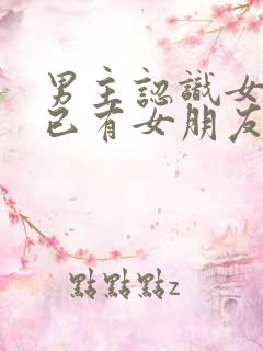 男主认识女主时已有女朋友的小说
