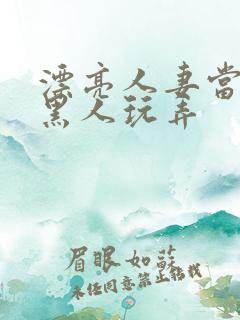 漂亮人妻当面被黑人玩弄