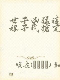 世子凶猛这个小娘子我抢定