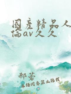 国产精品人妻人伦av久久