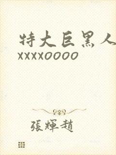 特大巨黑人吊性xxxxoooo