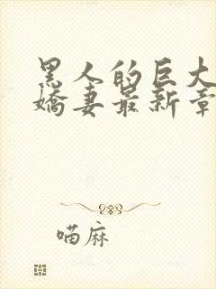 黑人的巨大挺进娇妻最新章节