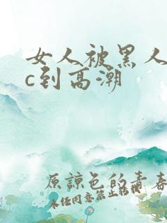 女人被黑人狂躁c到高潮