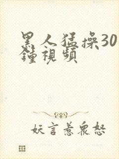 黑人猛操30分钟视频