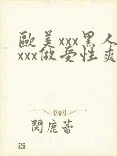 欧美xxx黑人xxx做受性爽