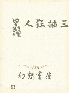 黑人狂插三十分钟