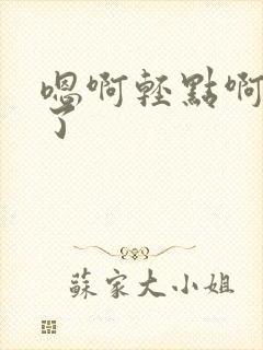 嗯啊轻点啊不要了