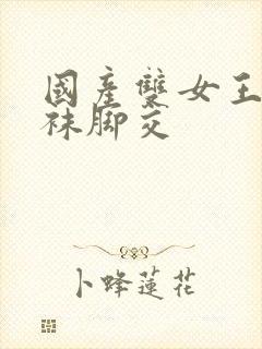 国产双女王用丝袜脚交