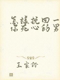 怎样挽回一个对你死心的男人