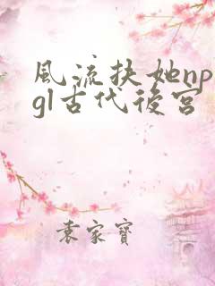 风流扶她np肉gl古代后宫