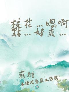 校花…嗯啊…轻点…好爽…用力…嗯啊