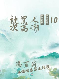 被黑人�10次高潮