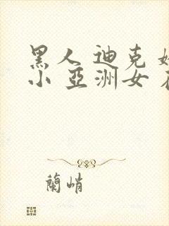 黑人 迪克 娇小 亚洲女 在线