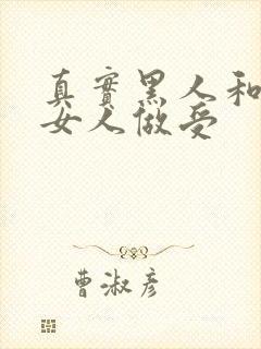 真实黑人和中国女人做受