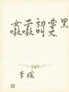 女子初尝黑人巨嗷嗷叫文