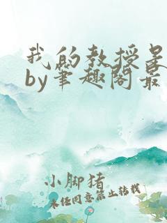 我的教授是禽兽by笔趣阁最新章节