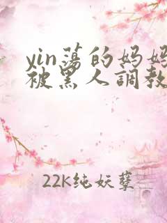 yin荡的妈妈被黑人调教