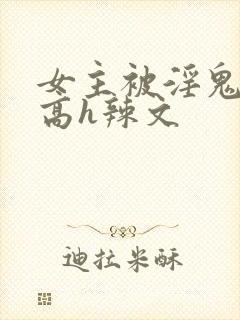 女主被淫鬼侵犯高h辣文