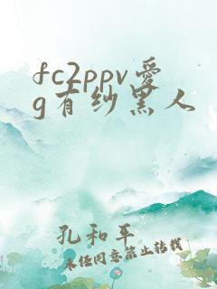 fc2ppv爱g有纱黑人