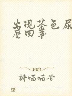 出现茶色尿是怎么回事