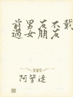 前男友不戴套干过女朋友