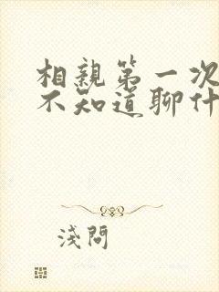 相亲第一次见面不知道聊什么