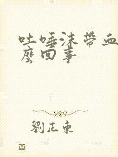 吐唾沫带血是怎么回事