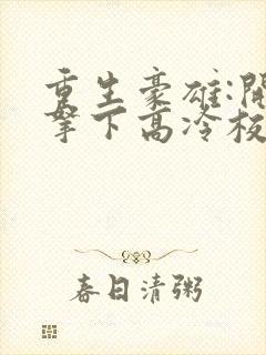 重生豪雄:开局拿下高冷校花的小说