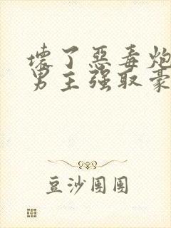 坏了恶毒炮灰被男主强取豪夺了